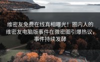 维密友免费在线真相曝光！圈内人的维密友电脑版事件在微密圈引爆热议，事件持续发酵