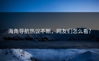 海角导航热议不断，网友们怎么看？