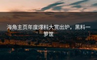海角主页年度爆料大赏出炉，黑料一箩筐