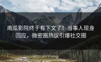 南瓜影院终于有下文了！当事人现身回应，微密圈热议引爆社交圈
