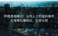 昨晚真相曝光！业内人士的猛料事件在海角引爆热议，引发众怒