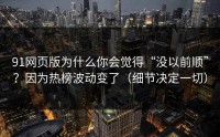 91网页版为什么你会觉得“没以前顺”？因为热榜波动变了（细节决定一切）