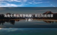 海角免费版再登热搜，背后到底得罪了谁？