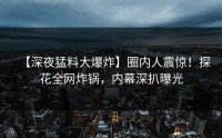 【深夜猛料大爆炸】圈内人震惊！探花全网炸锅，内幕深扒曝光
