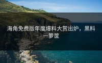 海角免费版年度爆料大赏出炉，黑料一箩筐