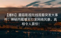 【爆料】蘑菇影视在线观看突发大事件：神秘内幕曝光引发网络风暴，真相令人震惊！