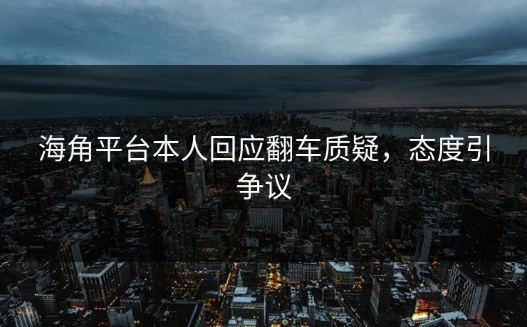 海角平台本人回应翻车质疑，态度引争议