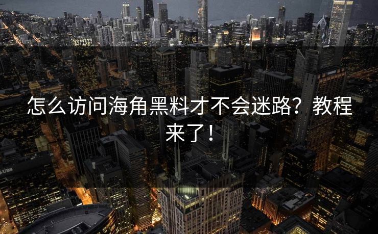 怎么访问海角黑料才不会迷路？教程来了！