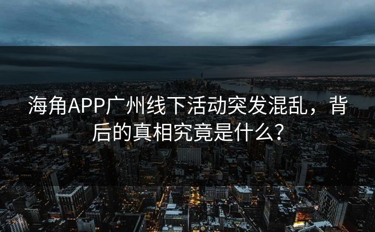 海角APP广州线下活动突发混乱，背后的真相究竟是什么？