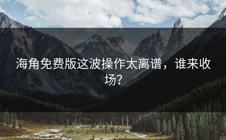 海角免费版这波操作太离谱，谁来收场？