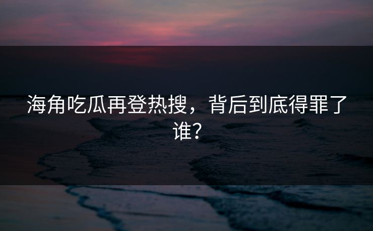 海角吃瓜再登热搜，背后到底得罪了谁？