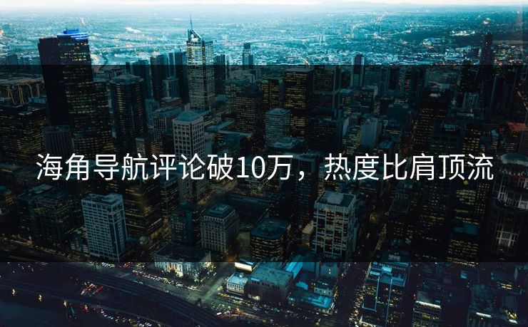 海角导航评论破10万，热度比肩顶流