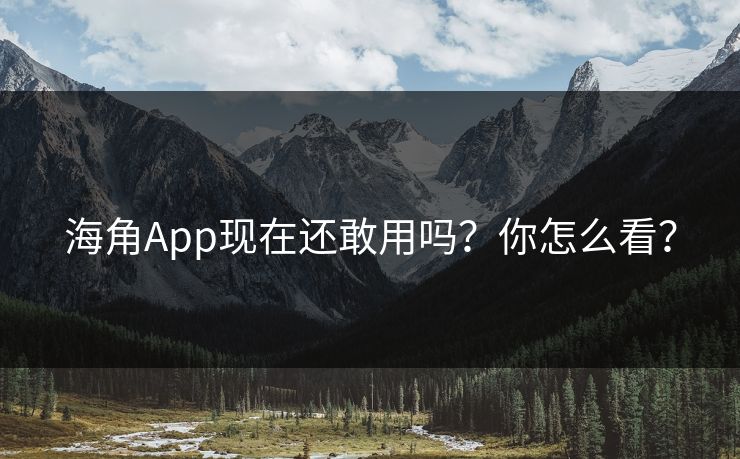 海角App现在还敢用吗？你怎么看？