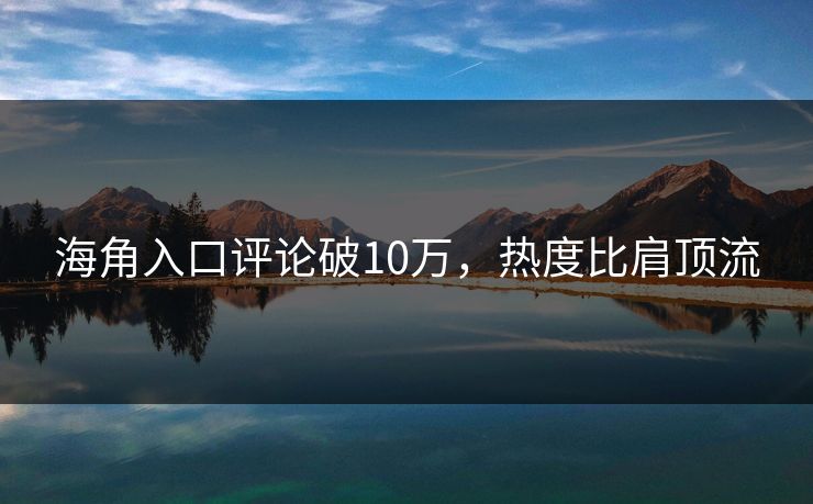 海角入口评论破10万，热度比肩顶流
