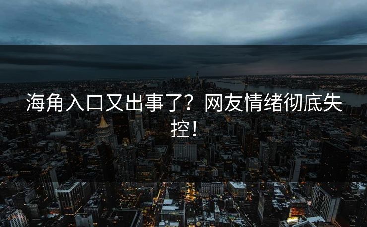 海角入口又出事了？网友情绪彻底失控！