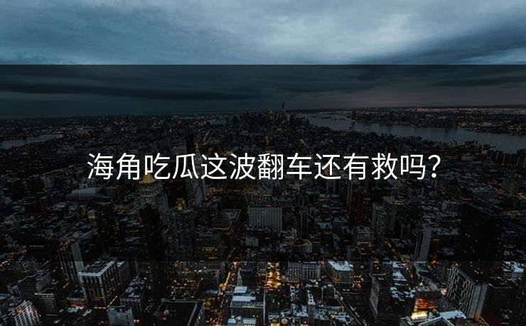 海角吃瓜这波翻车还有救吗？