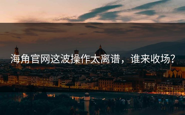 海角官网这波操作太离谱，谁来收场？