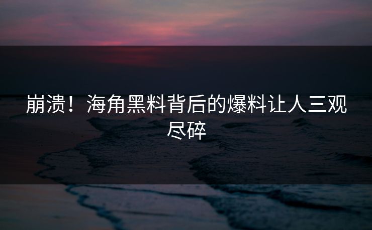 崩溃！海角黑料背后的爆料让人三观尽碎