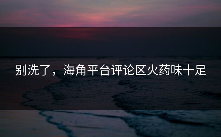 别洗了，海角平台评论区火药味十足
