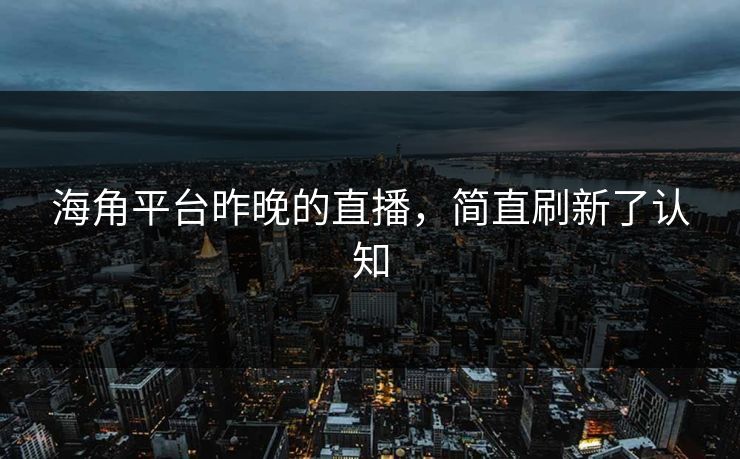 海角平台昨晚的直播，简直刷新了认知