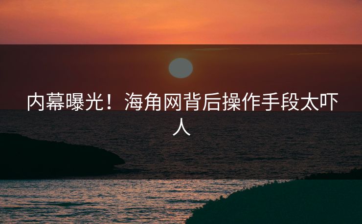 内幕曝光！海角网背后操作手段太吓人