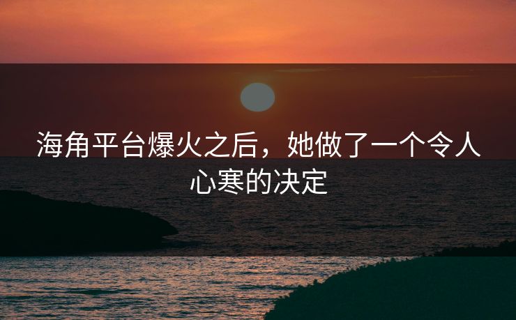 海角平台爆火之后，她做了一个令人心寒的决定