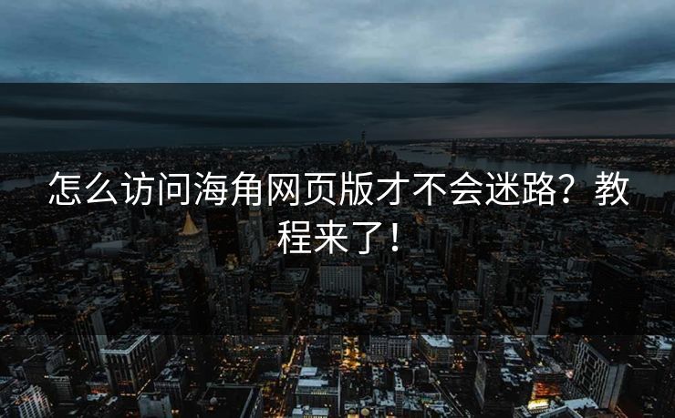 怎么访问海角网页版才不会迷路？教程来了！