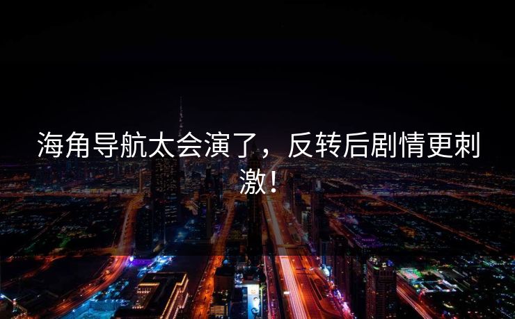 海角导航太会演了，反转后剧情更刺激！