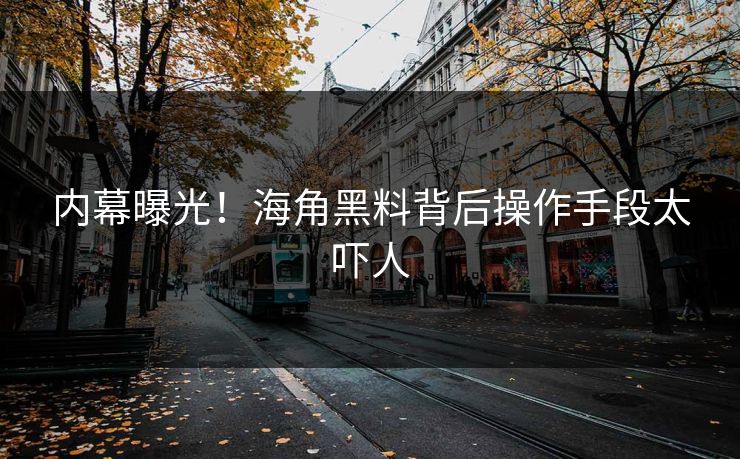 内幕曝光！海角黑料背后操作手段太吓人