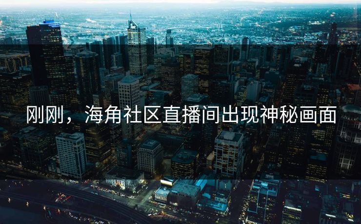 刚刚，海角社区直播间出现神秘画面
