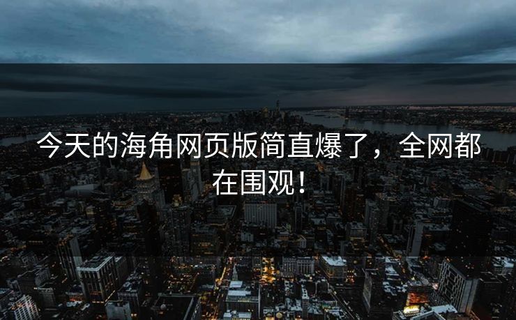 今天的海角网页版简直爆了，全网都在围观！