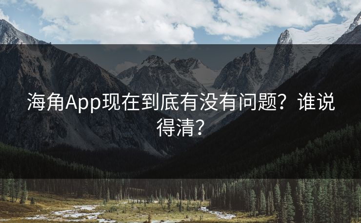 海角App现在到底有没有问题？谁说得清？