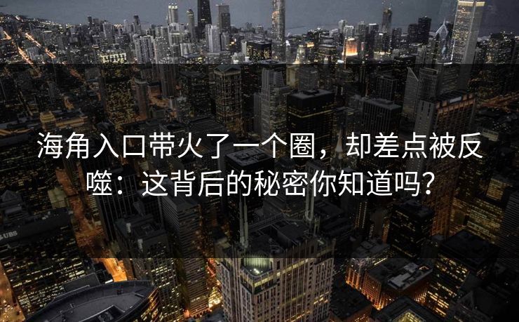 海角入口带火了一个圈，却差点被反噬：这背后的秘密你知道吗？