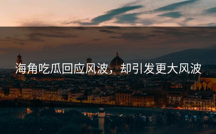 海角吃瓜回应风波，却引发更大风波