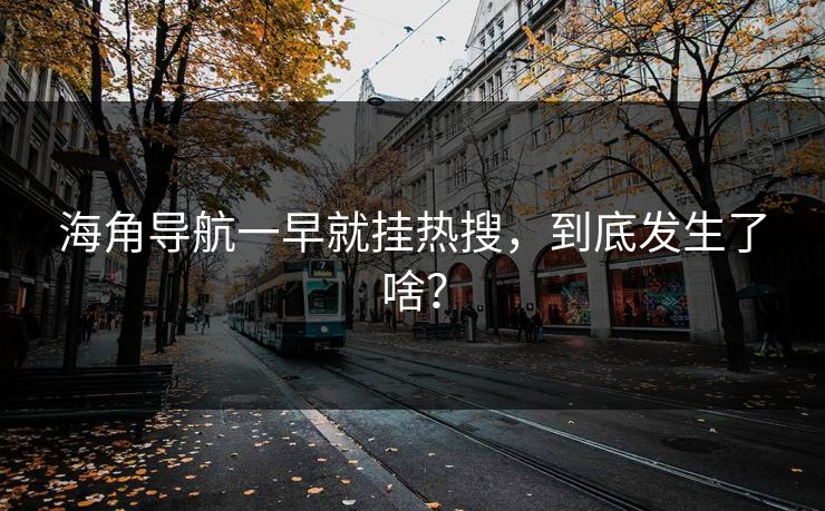 海角导航一早就挂热搜，到底发生了啥？
