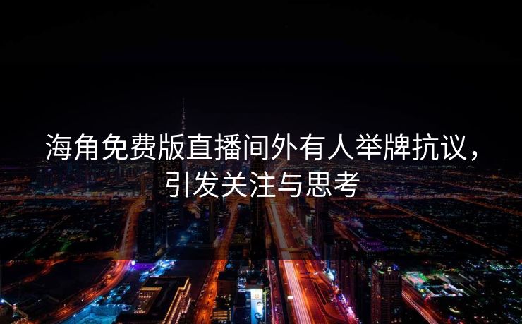 海角免费版直播间外有人举牌抗议，引发关注与思考
