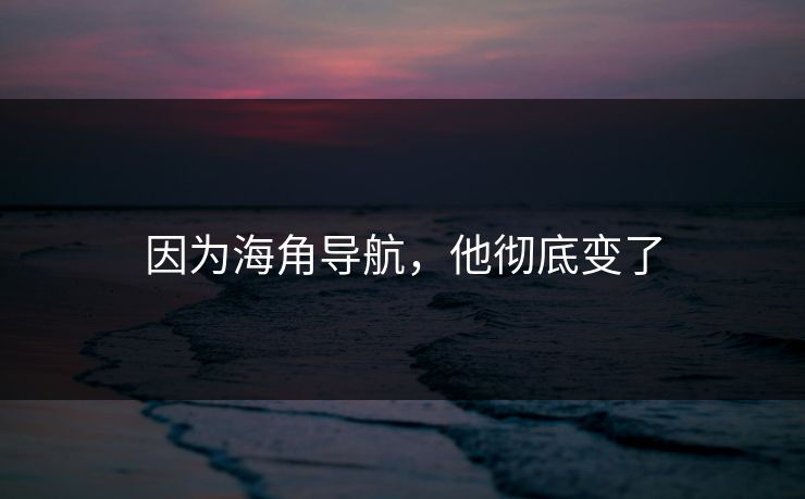 因为海角导航，他彻底变了