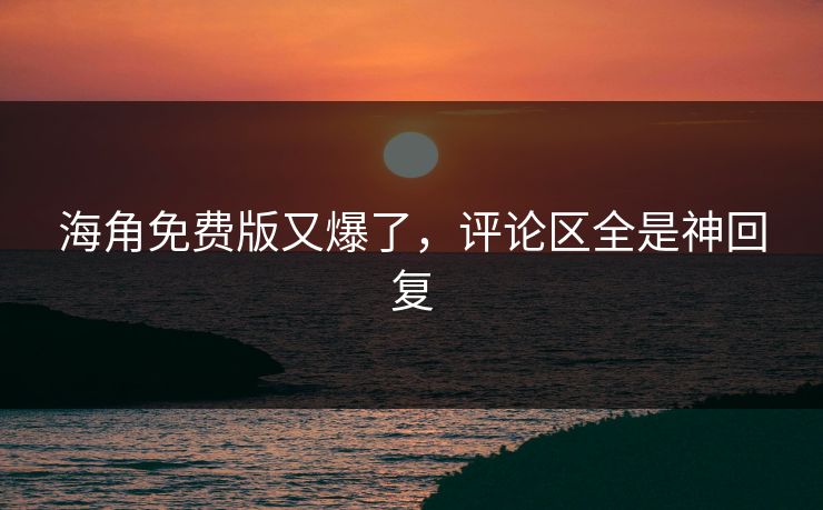 海角免费版又爆了，评论区全是神回复