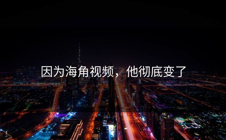 因为海角视频，他彻底变了