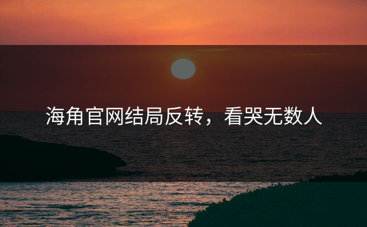 海角官网结局反转，看哭无数人