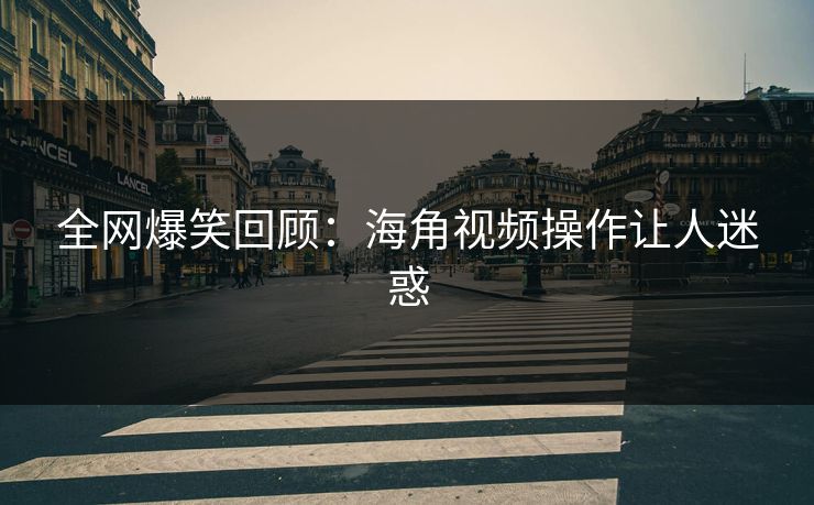 全网爆笑回顾：海角视频操作让人迷惑