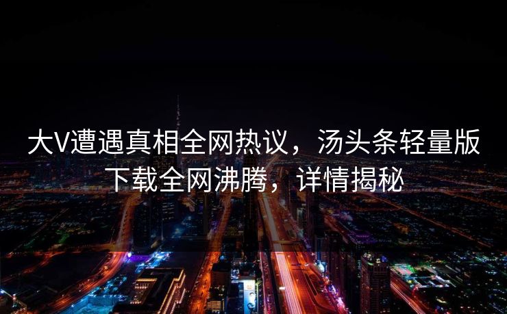 大V遭遇真相全网热议，汤头条轻量版下载全网沸腾，详情揭秘