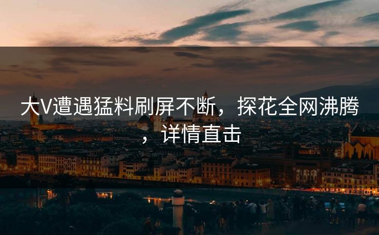 大V遭遇猛料刷屏不断，探花全网沸腾，详情直击
