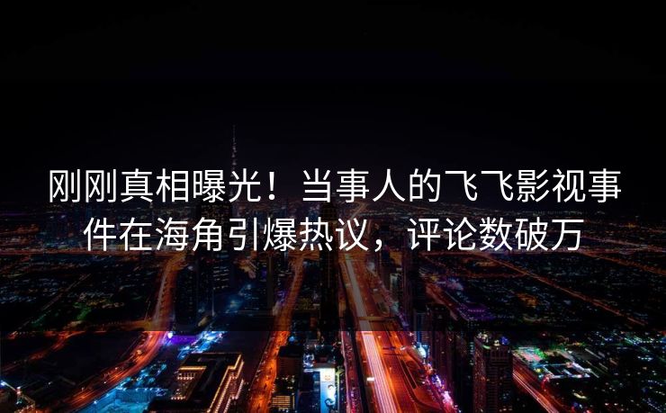 刚刚真相曝光！当事人的飞飞影视事件在海角引爆热议，评论数破万