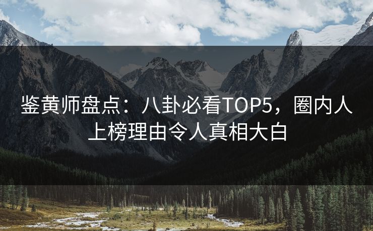 鉴黄师盘点：八卦必看TOP5，圈内人上榜理由令人真相大白