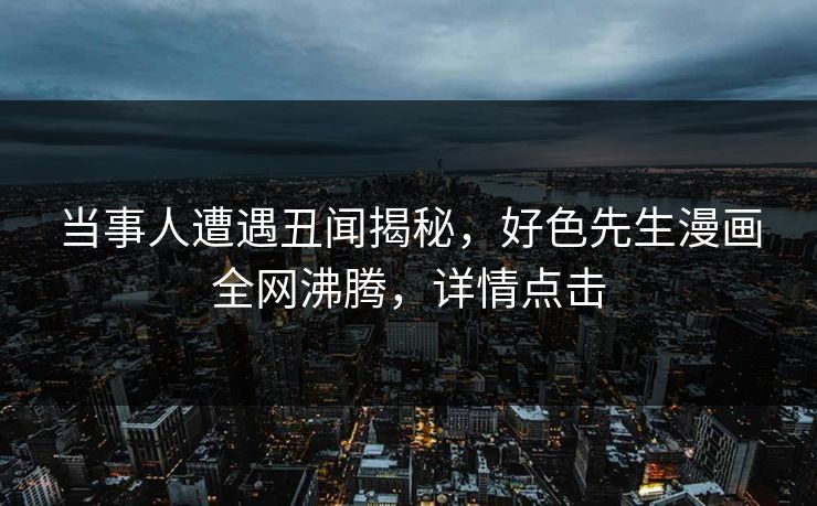 当事人遭遇丑闻揭秘，好色先生漫画全网沸腾，详情点击