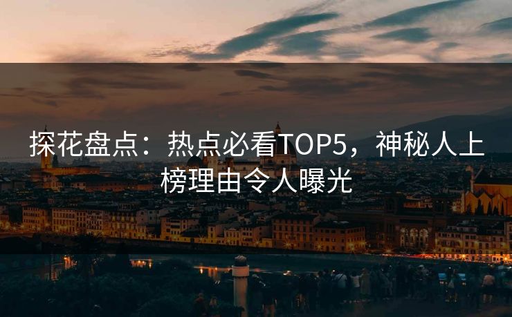 探花盘点：热点必看TOP5，神秘人上榜理由令人曝光