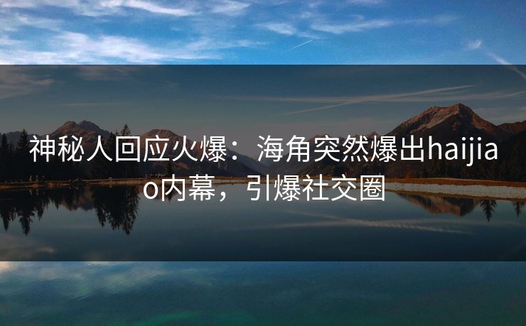 神秘人回应火爆：海角突然爆出haijiao内幕，引爆社交圈