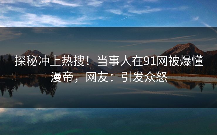 探秘冲上热搜！当事人在91网被爆懂漫帝，网友：引发众怒