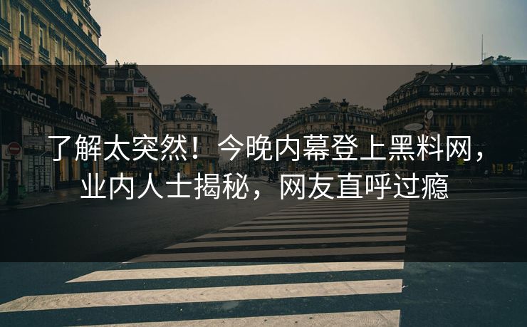 了解太突然！今晚内幕登上黑料网，业内人士揭秘，网友直呼过瘾